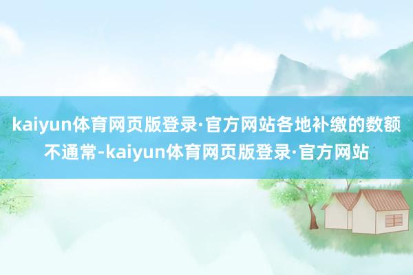 kaiyun体育网页版登录·官方网站各地补缴的数额不通常-kaiyun体育网页版登录·官方网站
