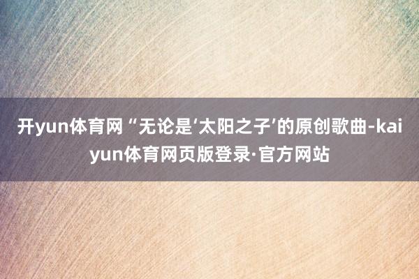 开yun体育网“无论是‘太阳之子’的原创歌曲-kaiyun体育网页版登录·官方网站