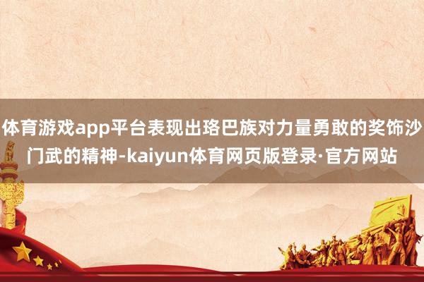 体育游戏app平台表现出珞巴族对力量勇敢的奖饰沙门武的精神-kaiyun体育网页版登录·官方网站