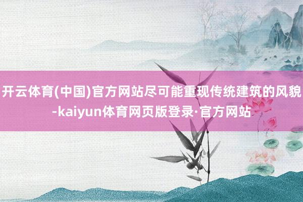 开云体育(中国)官方网站尽可能重现传统建筑的风貌-kaiyun体育网页版登录·官方网站