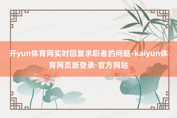 开yun体育网实时回复求职者的问题-kaiyun体育网页版登录·官方网站