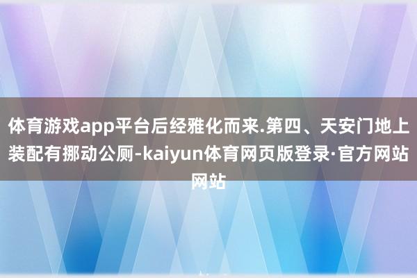 体育游戏app平台后经雅化而来.第四、天安门地上装配有挪动公厕-kaiyun体育网页版登录·官方网站