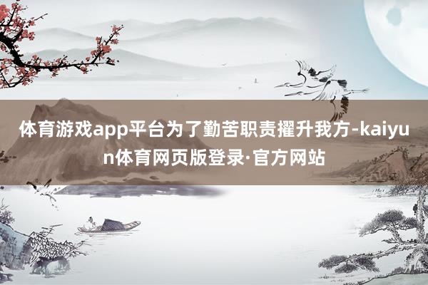 体育游戏app平台为了勤苦职责擢升我方-kaiyun体育网页版登录·官方网站