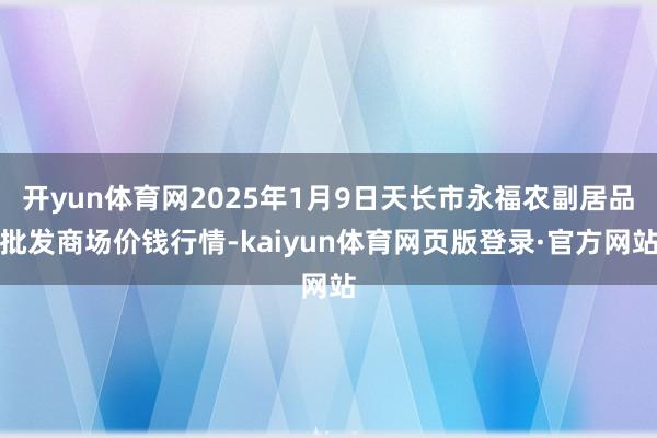 开yun体育网2025年1月9日天长市永福农副居品批发商场价钱行情-kaiyun体育网页版登录·官方网站