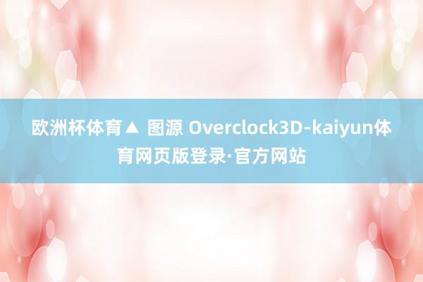 欧洲杯体育▲ 图源 Overclock3D-kaiyun体育网页版登录·官方网站