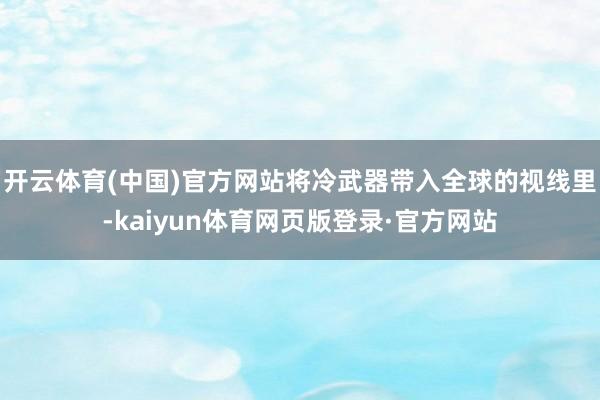 开云体育(中国)官方网站将冷武器带入全球的视线里-kaiyun体育网页版登录·官方网站
