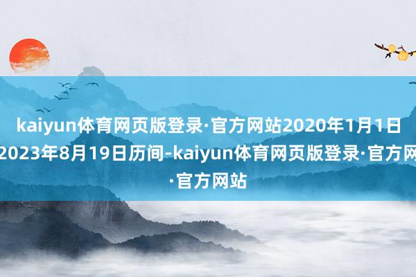 kaiyun体育网页版登录·官方网站2020年1月1日至2023年8月19日历间-kaiyun体育网页版登录·官方网站