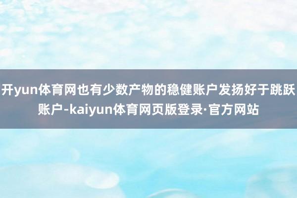 开yun体育网也有少数产物的稳健账户发扬好于跳跃账户-kaiyun体育网页版登录·官方网站