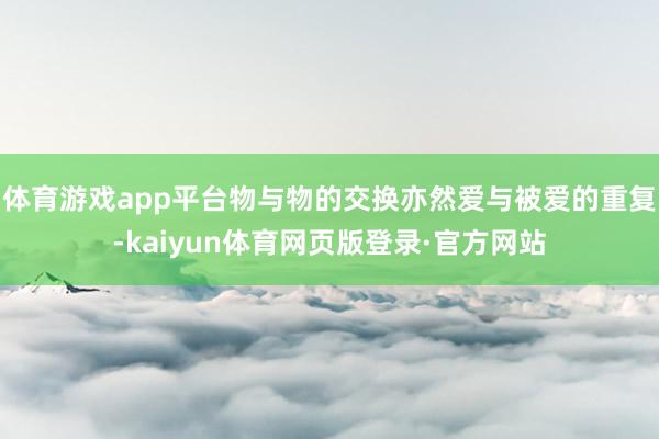 体育游戏app平台物与物的交换亦然爱与被爱的重复-kaiyun体育网页版登录·官方网站