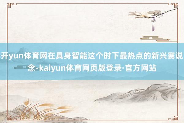 开yun体育网在具身智能这个时下最热点的新兴赛说念-kaiyun体育网页版登录·官方网站