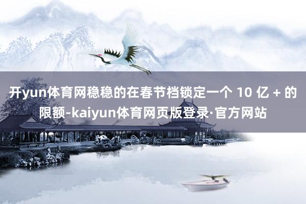 开yun体育网稳稳的在春节档锁定一个 10 亿 + 的限额-kaiyun体育网页版登录·官方网站