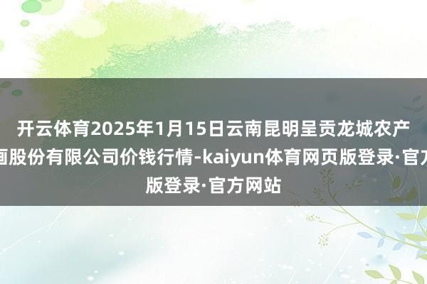 开云体育2025年1月15日云南昆明呈贡龙城农产物策画股份有限公司价钱行情-kaiyun体育网页版登录·官方网站