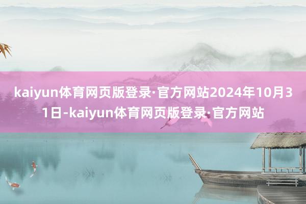 kaiyun体育网页版登录·官方网站2024年10月31日-kaiyun体育网页版登录·官方网站