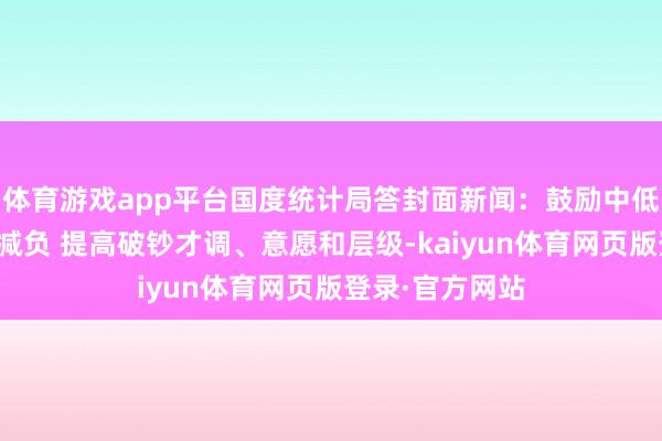 体育游戏app平台国度统计局答封面新闻：鼓励中低收入群体增收减负 提高破钞才调、意愿和层级-kaiyun体育网页版登录·官方网站
