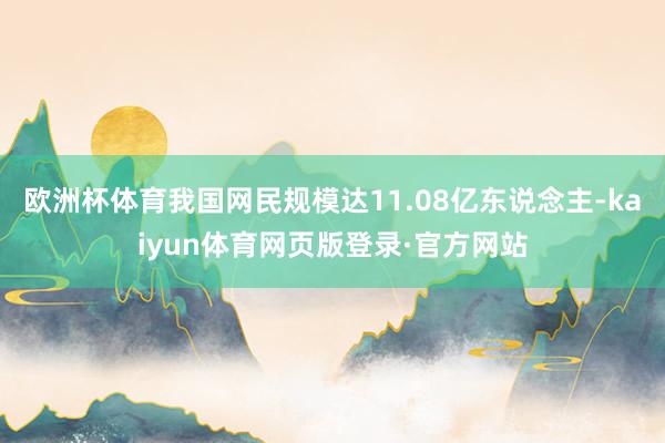 欧洲杯体育我国网民规模达11.08亿东说念主-kaiyun体育网页版登录·官方网站