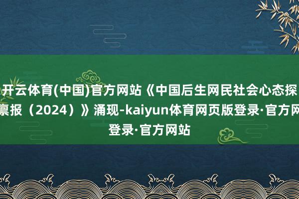 开云体育(中国)官方网站《中国后生网民社会心态探听禀报(2024)》涌现-kaiyun体育网页版登录·官方网站