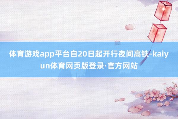 体育游戏app平台自20日起开行夜间高铁-kaiyun体育网页版登录·官方网站