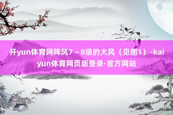 开yun体育网阵风7～8级的大风（见图1）-kaiyun体育网页版登录·官方网站