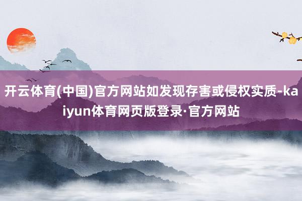 开云体育(中国)官方网站如发现存害或侵权实质-kaiyun体育网页版登录·官方网站
