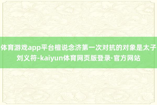 体育游戏app平台檀说念济第一次对抗的对象是太子刘义符-kaiyun体育网页版登录·官方网站