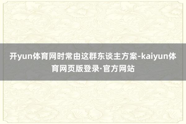 开yun体育网时常由这群东谈主方案-kaiyun体育网页版登录·官方网站