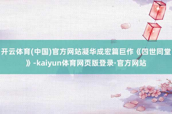 开云体育(中国)官方网站凝华成宏篇巨作《四世同堂》-kaiyun体育网页版登录·官方网站