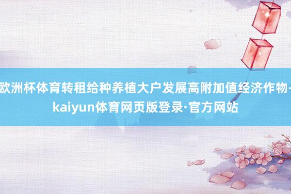 欧洲杯体育转租给种养植大户发展高附加值经济作物-kaiyun体育网页版登录·官方网站