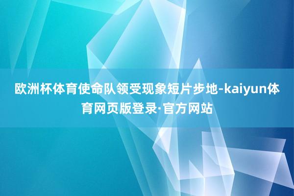 欧洲杯体育使命队领受现象短片步地-kaiyun体育网页版登录·官方网站