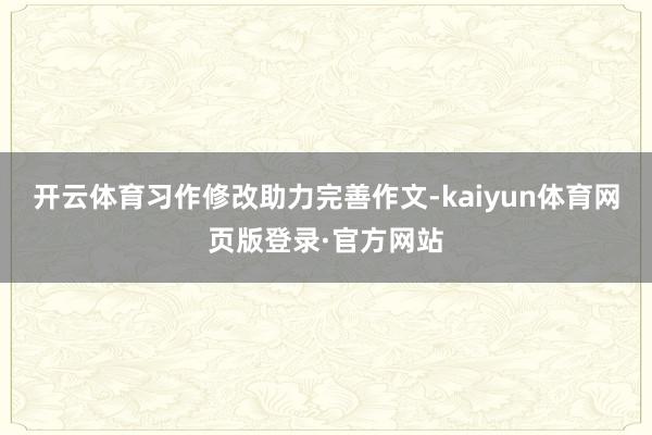 开云体育习作修改助力完善作文-kaiyun体育网页版登录·官方网站