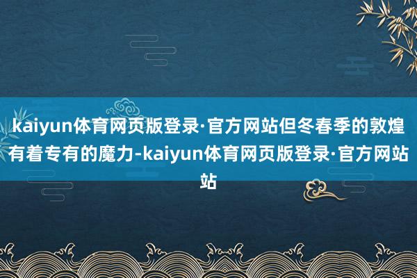 kaiyun体育网页版登录·官方网站但冬春季的敦煌有着专有的魔力-kaiyun体育网页版登录·官方网站
