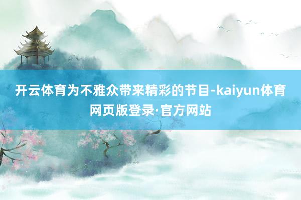 开云体育为不雅众带来精彩的节目-kaiyun体育网页版登录·官方网站
