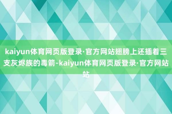 kaiyun体育网页版登录·官方网站翅膀上还插着三支灰烬族的毒箭-kaiyun体育网页版登录·官方网站