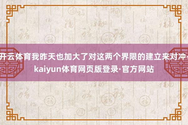 开云体育我昨天也加大了对这两个界限的建立来对冲-kaiyun体育网页版登录·官方网站