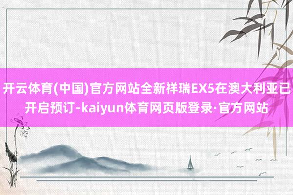 开云体育(中国)官方网站全新祥瑞EX5在澳大利亚已开启预订-kaiyun体育网页版登录·官方网站