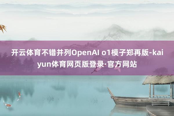 开云体育不错并列OpenAI o1模子郑再版-kaiyun体育网页版登录·官方网站