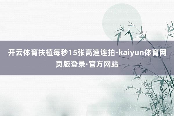 开云体育扶植每秒15张高速连拍-kaiyun体育网页版登录·官方网站