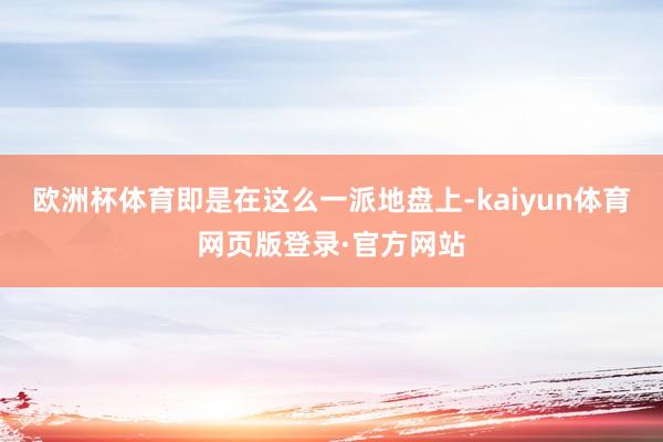 欧洲杯体育即是在这么一派地盘上-kaiyun体育网页版登录·官方网站