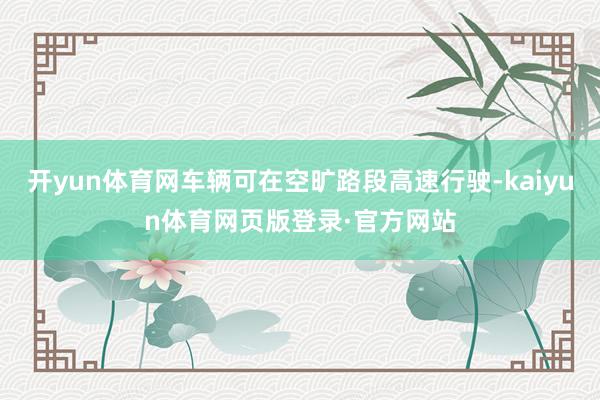 开yun体育网车辆可在空旷路段高速行驶-kaiyun体育网页版登录·官方网站