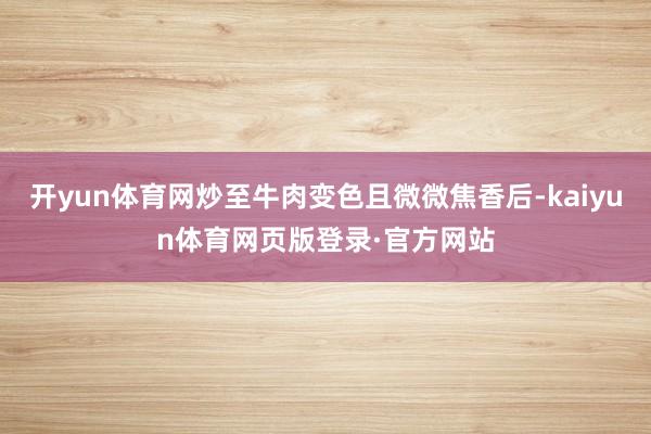 开yun体育网炒至牛肉变色且微微焦香后-kaiyun体育网页版登录·官方网站