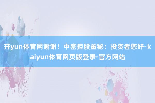 开yun体育网谢谢!中密控股董秘:投资者您好-kaiyun体育网页版登录·官方网站