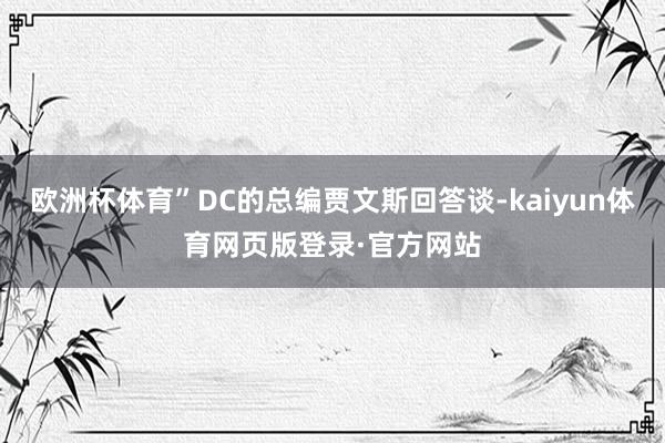 欧洲杯体育”DC的总编贾文斯回答谈-kaiyun体育网页版登录·官方网站