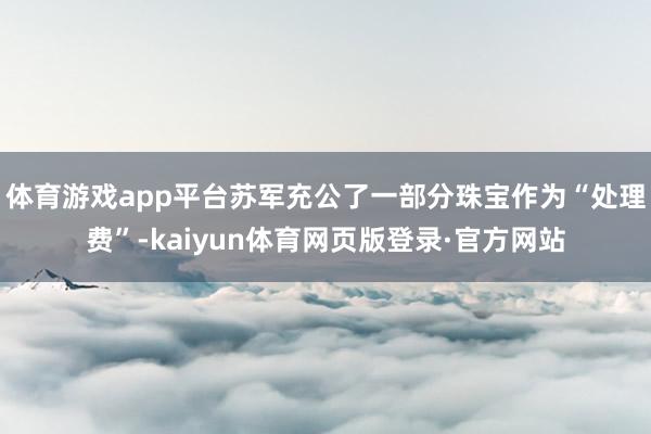 体育游戏app平台苏军充公了一部分珠宝作为“处理费”-kaiyun体育网页版登录·官方网站