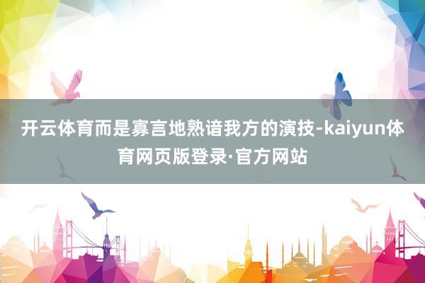 开云体育而是寡言地熟谙我方的演技-kaiyun体育网页版登录·官方网站