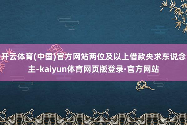 开云体育(中国)官方网站两位及以上借款央求东说念主-kaiyun体育网页版登录·官方网站