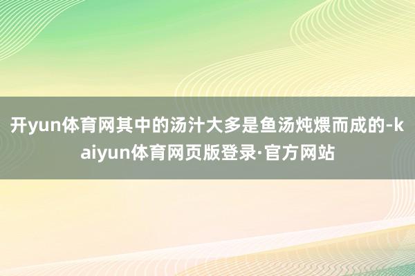 开yun体育网其中的汤汁大多是鱼汤炖煨而成的-kaiyun体育网页版登录·官方网站