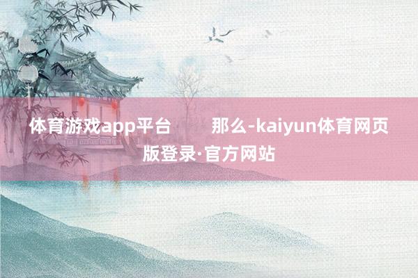 体育游戏app平台        那么-kaiyun体育网页版登录·官方网站