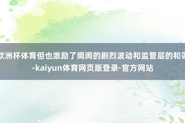 欧洲杯体育但也激励了阛阓的剧烈波动和监管层的和蔼-kaiyun体育网页版登录·官方网站