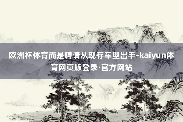 欧洲杯体育而是聘请从现存车型出手-kaiyun体育网页版登录·官方网站
