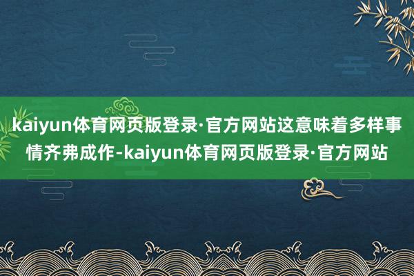 kaiyun体育网页版登录·官方网站这意味着多样事情齐弗成作-kaiyun体育网页版登录·官方网站