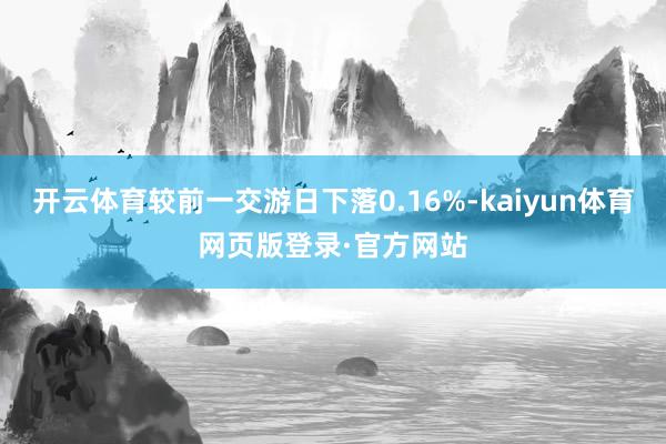 开云体育较前一交游日下落0.16%-kaiyun体育网页版登录·官方网站